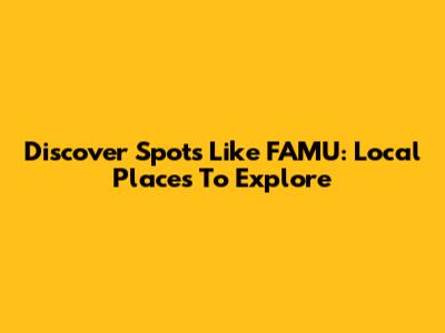 Discover Spots Like FAMU: Local Places To Explore