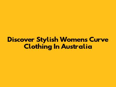 Discover Stylish Women's Curve Clothing In Australia