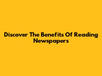 Discover The Benefits Of Reading Newspapers