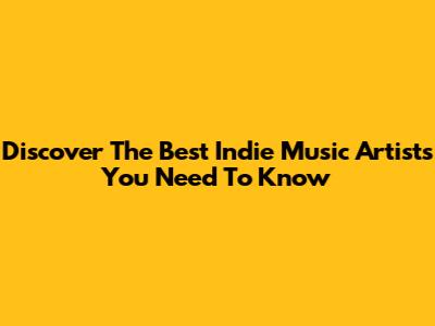 Discover The Best Indie Music Artists You Need To Know