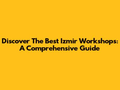 Discover The Best Izmir Workshops: A Comprehensive Guide