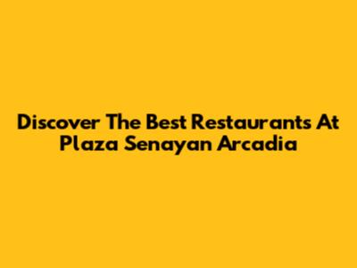 Discover The Best Restaurants At Plaza Senayan Arcadia
