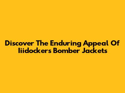 Discover The Enduring Appeal Of Iiidockers Bomber Jackets