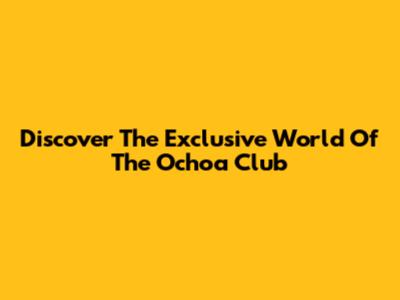 Discover The Exclusive World Of The Ochoa Club