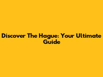 Discover The Hague: Your Ultimate Guide