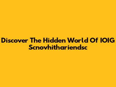 Discover The Hidden World Of IOIG Scnovhithariendsc