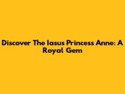 Discover The Iasus Princess Anne: A Royal Gem