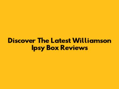 Discover The Latest Williamson Ipsy Box Reviews