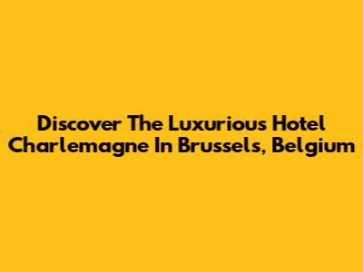 Discover The Luxurious Hotel Charlemagne In Brussels, Belgium