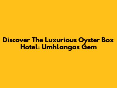 Discover The Luxurious Oyster Box Hotel: Umhlanga's Gem