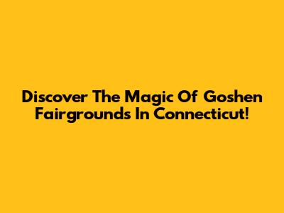 Discover The Magic Of Goshen Fairgrounds In Connecticut!