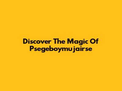 Discover The Magic Of Psegeboymujairse