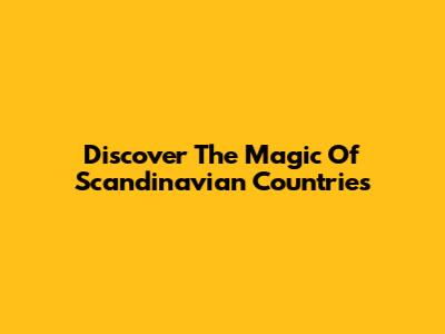 Discover The Magic Of Scandinavian Countries