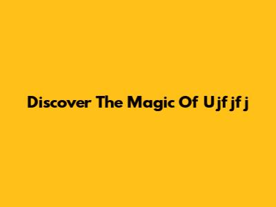 Discover The Magic Of Ujfjfj