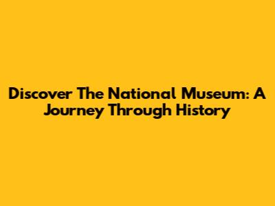 Discover The National Museum: A Journey Through History