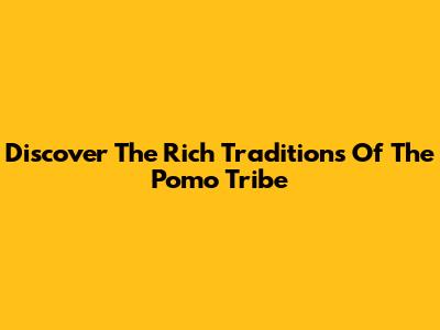Discover The Rich Traditions Of The Pomo Tribe