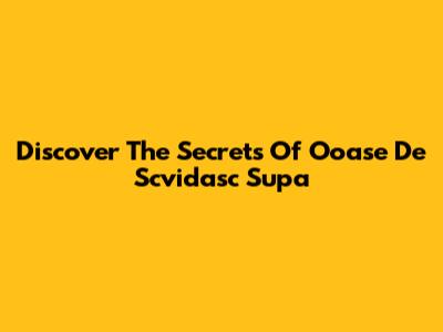 Discover The Secrets Of 'Ooase De Scvidasc Supa'