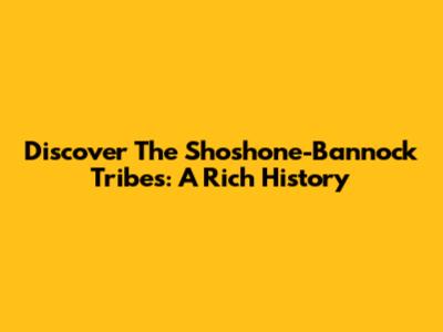 Discover The Shoshone-Bannock Tribes: A Rich History
