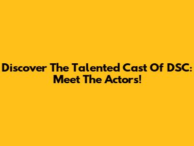 Discover The Talented Cast Of DSC: Meet The Actors!