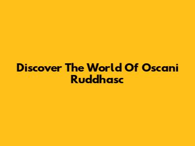 Discover The World Of Oscani Ruddhasc
