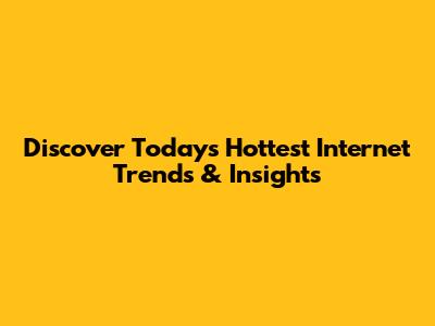 Discover Today's Hottest Internet Trends & Insights