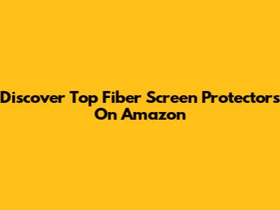 Discover Top Fiber Screen Protectors On Amazon