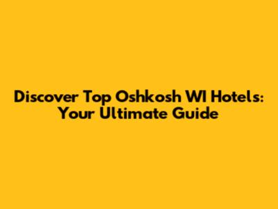 Discover Top Oshkosh WI Hotels: Your Ultimate Guide