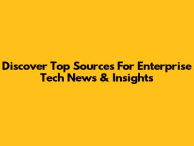 Discover Top Sources For Enterprise Tech News & Insights