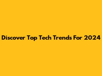 Discover Top Tech Trends For 2024