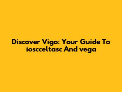 Discover Vigo: Your Guide To "ioscceltasc" And "vega"