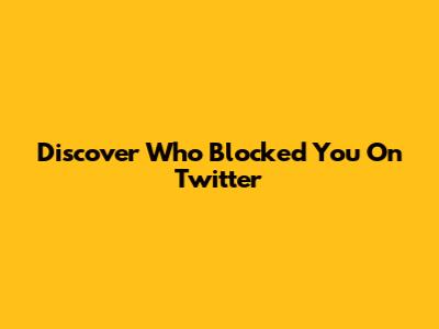 Discover Who Blocked You On Twitter
