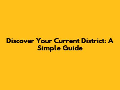 Discover Your Current District: A Simple Guide