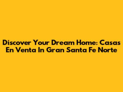 Discover Your Dream Home: Casas En Venta In Gran Santa Fe Norte