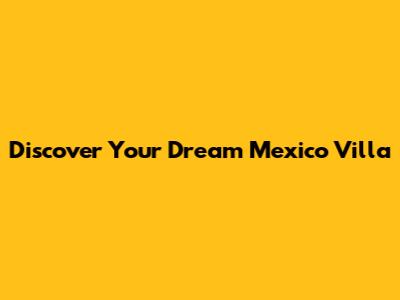 Discover Your Dream Mexico Villa