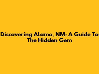 Discovering Alamo, NM: A Guide To The Hidden Gem