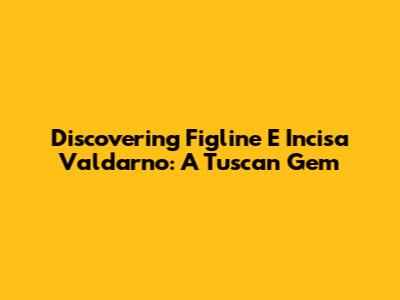 Discovering Figline E Incisa Valdarno: A Tuscan Gem