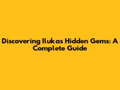 Discovering Iluka's Hidden Gems: A Complete Guide