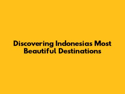 Discovering Indonesia's Most Beautiful Destinations