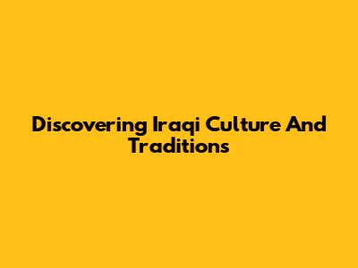 Discovering Iraqi Culture And Traditions