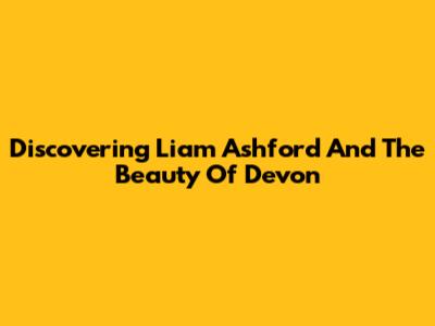 Discovering Liam Ashford And The Beauty Of Devon
