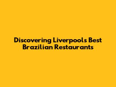 Discovering Liverpool's Best Brazilian Restaurants