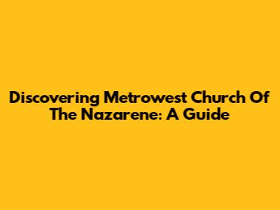 Discovering Metrowest Church Of The Nazarene: A Guide