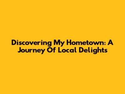 Discovering My Hometown: A Journey Of Local Delights