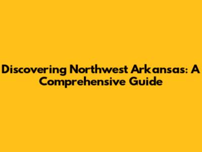 Discovering Northwest Arkansas: A Comprehensive Guide