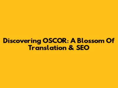 Discovering OSCOR: A Blossom Of Translation & SEO
