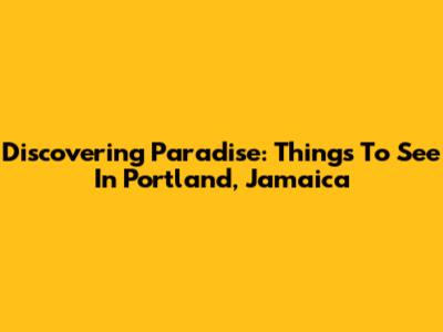 Discovering Paradise: Things To See In Portland, Jamaica