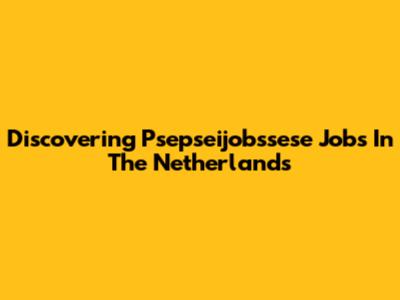Discovering Psepseijobssese Jobs In The Netherlands