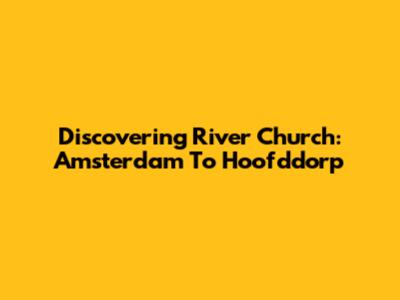 Discovering River Church: Amsterdam To Hoofddorp