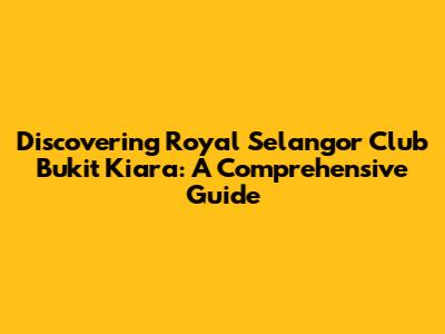 Discovering Royal Selangor Club Bukit Kiara: A Comprehensive Guide
