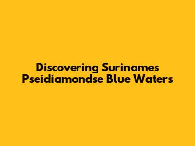 Discovering Suriname's Pseidiamondse Blue Waters